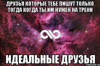 друзья которые тебе пишут только тогда когда ты им нужен на трени идеальные друзья