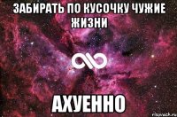 забирать по кусочку чужие жизни ахуенно