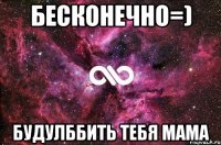 бесконечно=) будулббить тебя мама