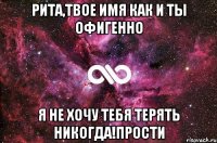 рита,твое имя как и ты офигенно я не хочу тебя терять никогда!прости