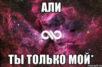 али ты только мой*