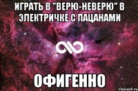 играть в "верю-неверю" в электричке с пацанами офигенно