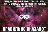 передаю огромный привет своей мечте – если ты думаешь, что я просто так сдамся, то ты ошибаешься. правильно сказано"