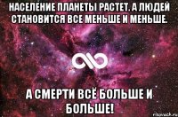 население планеты растет. а людей становится все меньше и меньше. а смерти всё больше и больше!