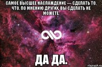 самое высшее наслаждение — сделать то, что, по мнению других, вы сделать не можете. да да.