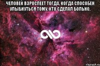 человек взрослеет тогда, когда способен улыбнуться тому, кто сделал больно. 