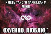 иметь такого парня,как у меня охуенно. люблю:*