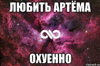 любить артёма охуенно