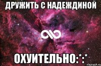 дружить с надеждиной охуительно:*:*