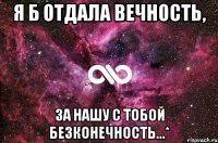 я б отдала вечность, за нашу с тобой безконечность...*