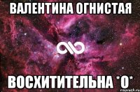 валентина огнистая восхитительна *о*