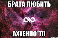 брата любить ахуенно*)))