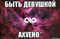 быть девушкой ахуено*