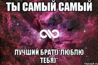 ты самый самый лучший брат!)*люблю тебя)*