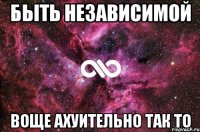 быть независимой воще ахуительно так то