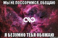 мы не поссоримся, обещаю я безумно тебя обожаю