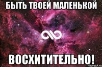 быть твоей маленькой восхитительно!