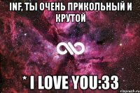 inf, ты очень прикольный и крутой * i love you:33