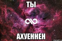 ты ахуеннен