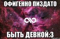 офигенно пиздато быть девкой:3