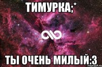 тимурка;* ты очень милый:3