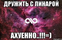 дружить с линарой ахуенно..!!!=)