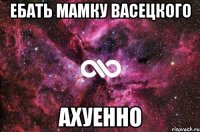 ебать мамку васецкого ахуенно