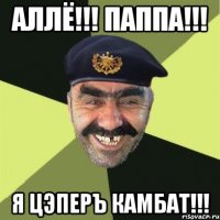 аллё!!! паппа!!! я цэперъ камбат!!!