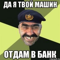 да я твой машин отдам в банк