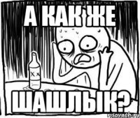 а как же шашлык?