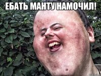 ебать манту намочил! 