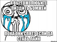 а вы тоже любите пиздить бомжей пока они спят? если да ставь лайк