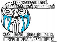 сережа назвал милой, необыкновенной, уникальной закрыла лицо ладошками , почувствовала себя няшей