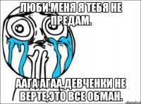 люби меня я тебя не предам. аага агаа,девченки не верте,это все обман.