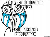 то чувство когда на сервере 4к онлайна не рисованых