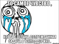 то самое чувство , когда сделана долгожданная задача в техподдержке .