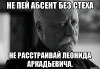 не пей абсент без стеха не расстраивай леонида аркадьевича.