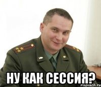  ну как сессия?