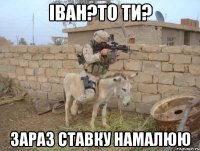 іван?то ти? зараз ставку намалюю