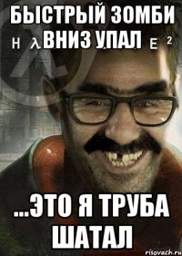 быстрый зомби вниз упал ...это я труба шатал