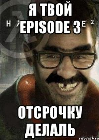 я твой episode 3 отсрочку делаль