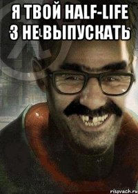 я твой half-life 3 не выпускать 