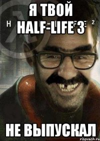 я твой half-life 3 не выпускал