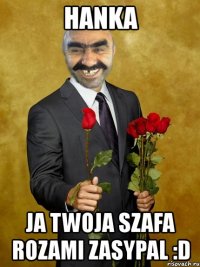 hanka ja twoja szafa rozami zasypal :d