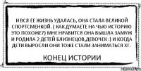 И вся ее жизнь удалась, она стала великой спортсменкой. ( как думаете на чью историю это похоже?) Мне нравится Она вышла замуж и родила 2 детей близнецов,девочек :) и когда дети выросли они тоже стали заниматься ХГ. Конец истории