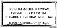 Если ты идешь в трусах, Сделанных из ситца. Любишь ты долбиться в зад В зад любишь долбиться.