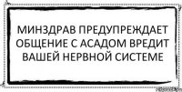 минздрав предупреждает общение с Асадом вредит вашей нервной системе 