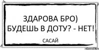 Здарова бро) будешь в доту? - нет! сасай