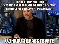 сергеев встречается с жулиной,качеровский жениться,суслик выстрелил в воздух и промахнулся однако здравствуйте