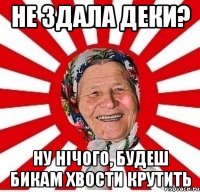 не здала деки? ну нічого, будеш бикам хвости крутить